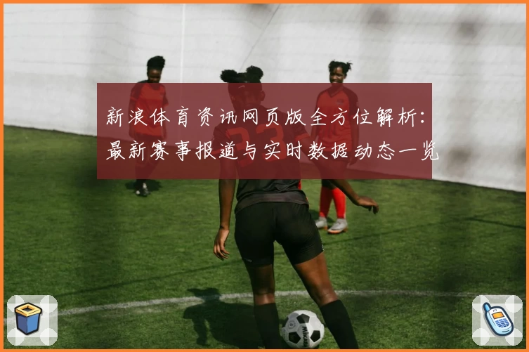 新浪体育资讯网页版全方位解析：最新赛事报道与实时数据动态一览