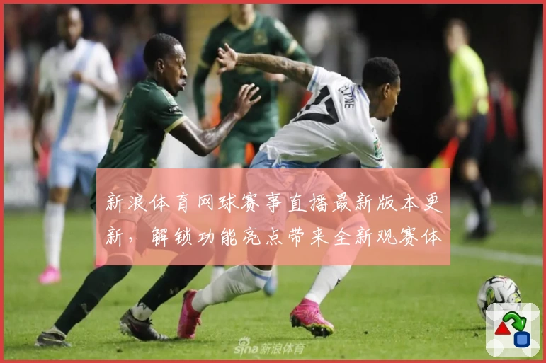 新浪体育网球赛事直播最新版本更新，解锁功能亮点带来全新观赛体验