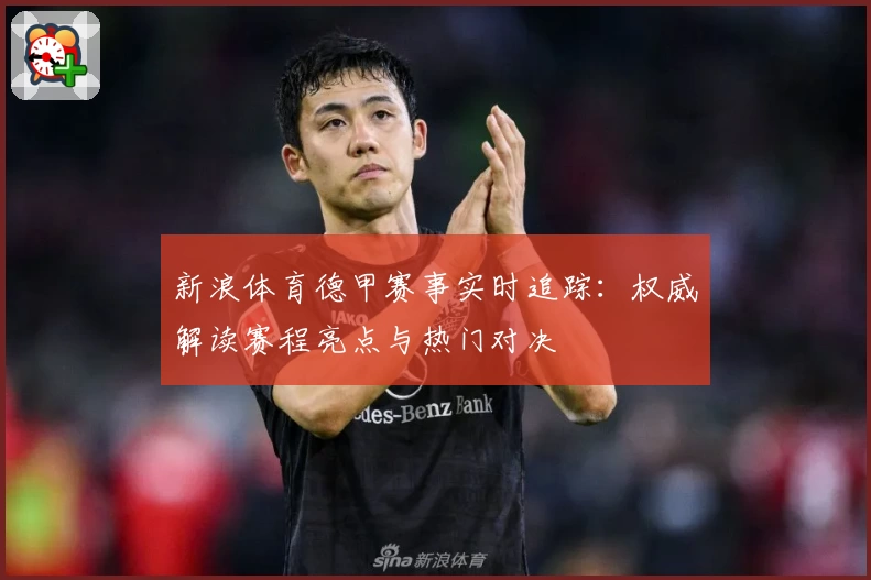 新浪体育德甲赛事实时追踪：权威解读赛程亮点与热门对决