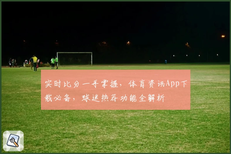 实时比分一手掌握，体育资讯App下载必备，球迷热荐功能全解析