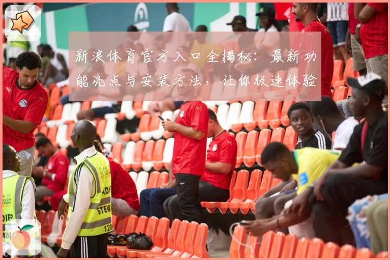 新浪体育官方入口全揭秘：最新功能亮点与安装方法，让你极速体验体育资讯魅力