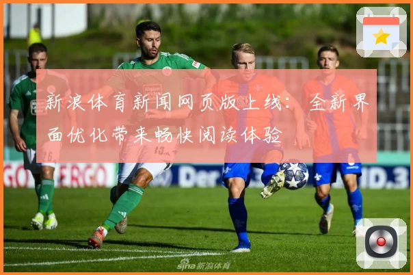 新浪体育新闻网页版上线：全新界面优化带来畅快阅读体验