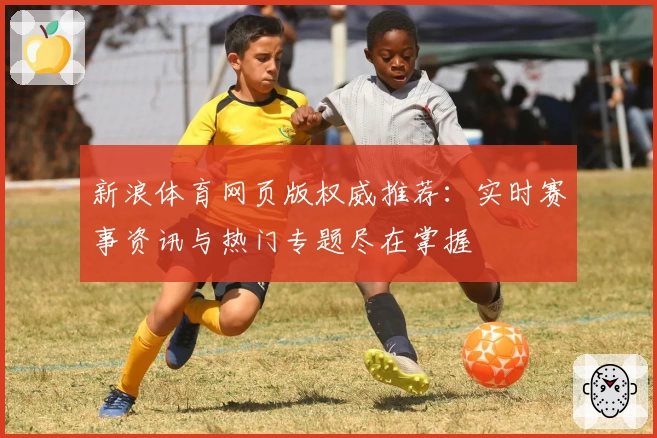 新浪体育网页版权威推荐：实时赛事资讯与热门专题尽在掌握
