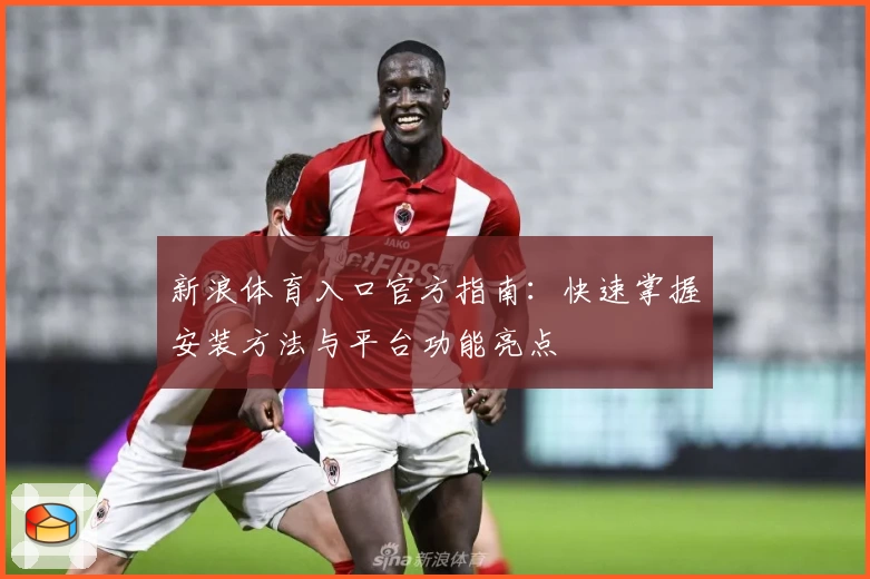 新浪体育入口官方指南：快速掌握安装方法与平台功能亮点