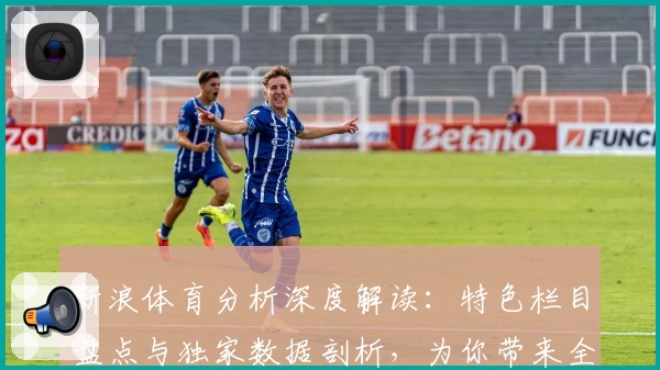 新浪体育分析深度解读：特色栏目盘点与独家数据剖析，为你带来全新看球体验