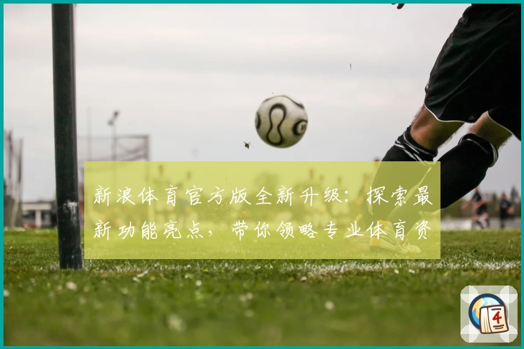 新浪体育官方版全新升级：探索最新功能亮点，带你领略专业体育资讯体验