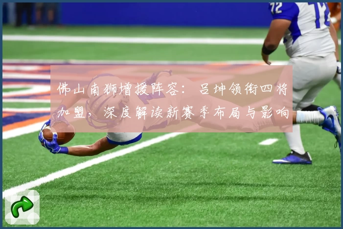 佛山南狮增援阵容：吕坤领衔四将加盟，深度解读新赛季布局与影响