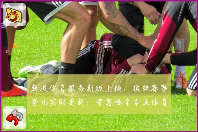 新浪体育服务新版上线，顶级赛事资讯实时更新，带您畅享专业体育体验