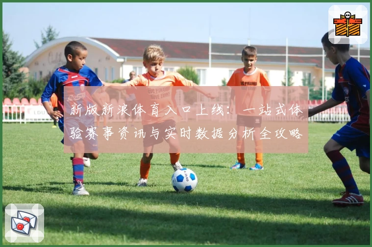 新版新浪体育入口上线：一站式体验赛事资讯与实时数据分析全攻略
