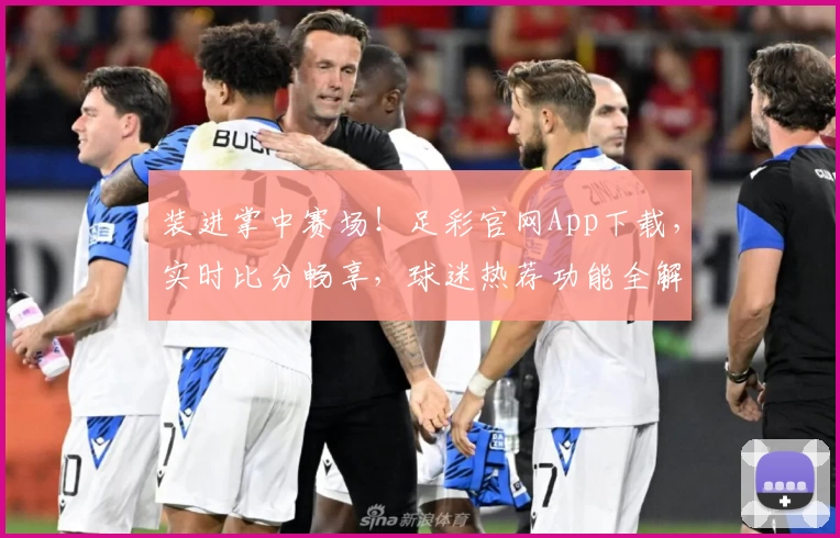 装进掌中赛场！足彩官网App下载，实时比分畅享，球迷热荐功能全解