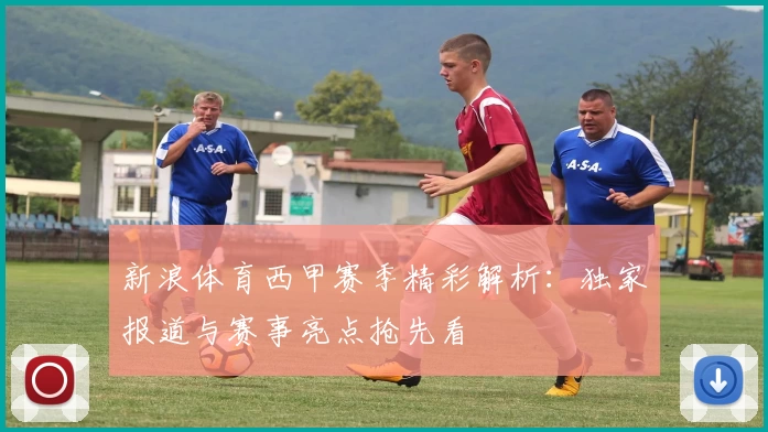 新浪体育西甲赛季精彩解析：独家报道与赛事亮点抢先看