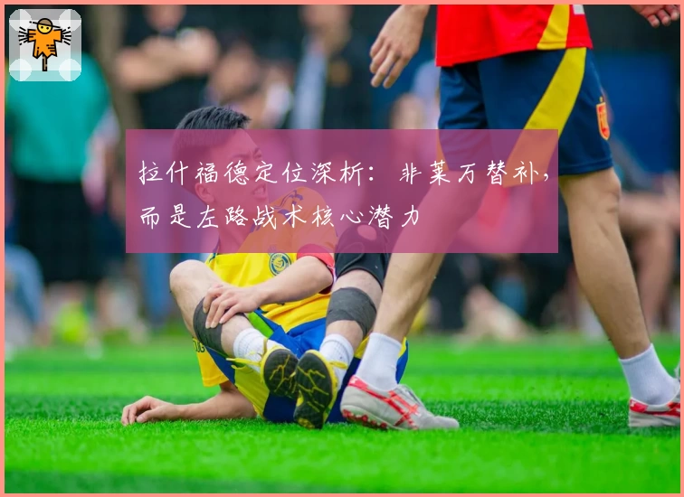 拉什福德定位深析：非莱万替补，而是左路战术核心潜力