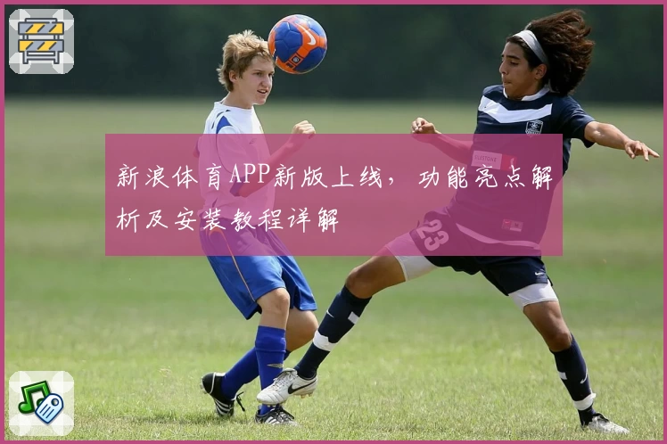 新浪体育APP新版上线，功能亮点解析及安装教程详解